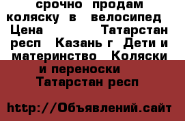 срочно! продам коляску 3в1  велосипед › Цена ­ 15 000 - Татарстан респ., Казань г. Дети и материнство » Коляски и переноски   . Татарстан респ.